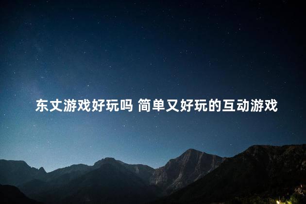 东丈游戏好玩吗 简单又好玩的互动游戏